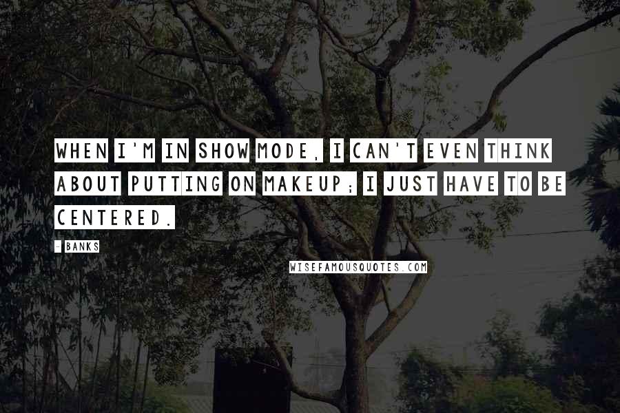 Banks Quotes: When I'm in show mode, I can't even think about putting on makeup; I just have to be centered.