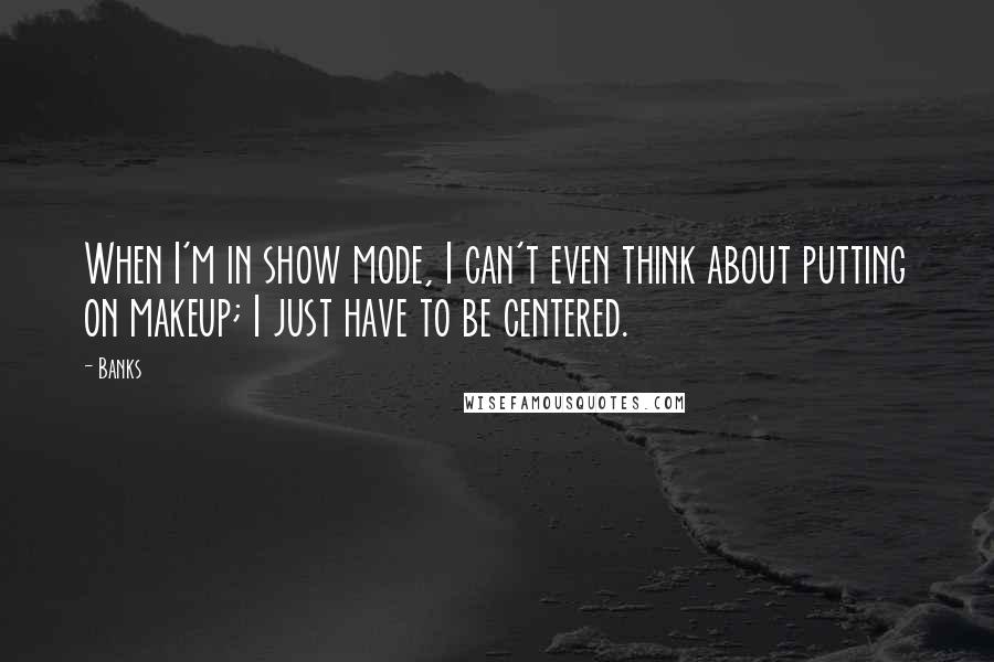 Banks Quotes: When I'm in show mode, I can't even think about putting on makeup; I just have to be centered.