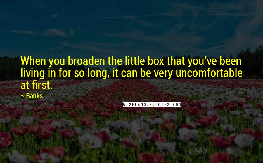 Banks Quotes: When you broaden the little box that you've been living in for so long, it can be very uncomfortable at first.