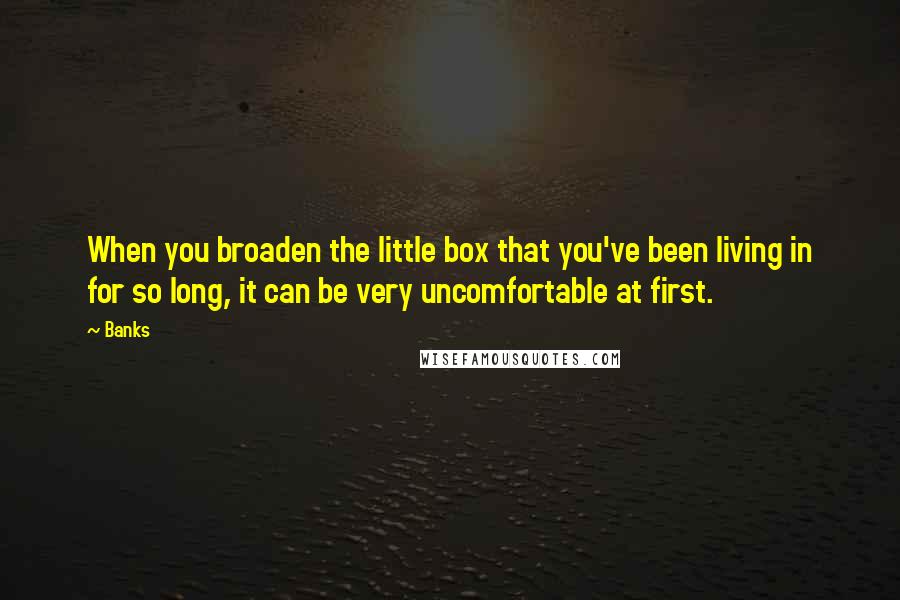 Banks Quotes: When you broaden the little box that you've been living in for so long, it can be very uncomfortable at first.