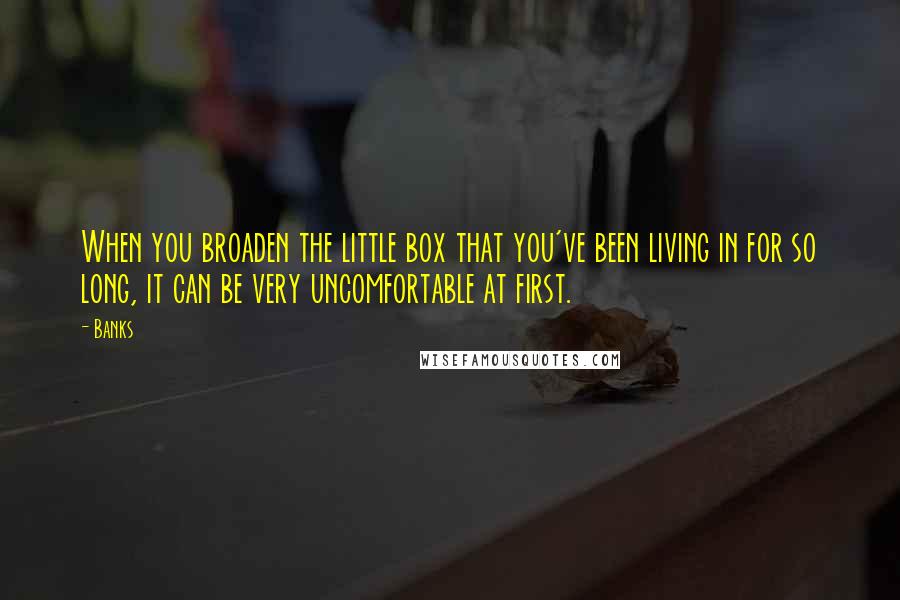 Banks Quotes: When you broaden the little box that you've been living in for so long, it can be very uncomfortable at first.