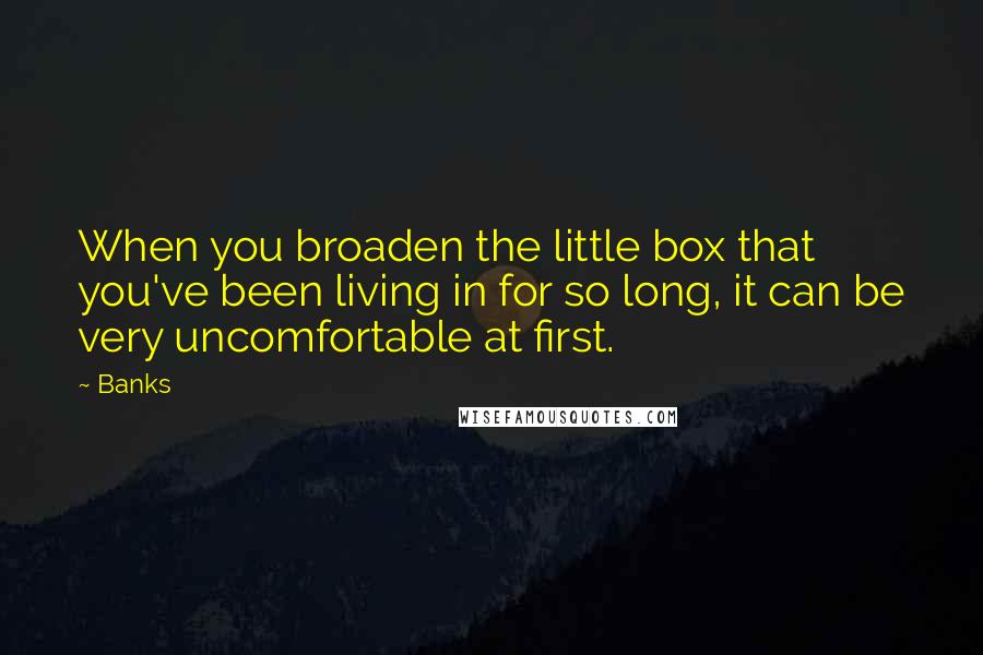 Banks Quotes: When you broaden the little box that you've been living in for so long, it can be very uncomfortable at first.