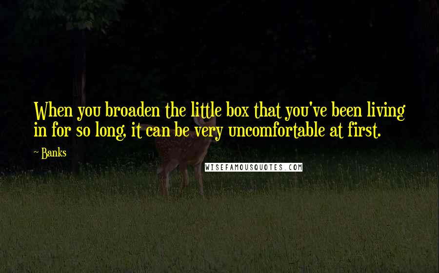 Banks Quotes: When you broaden the little box that you've been living in for so long, it can be very uncomfortable at first.