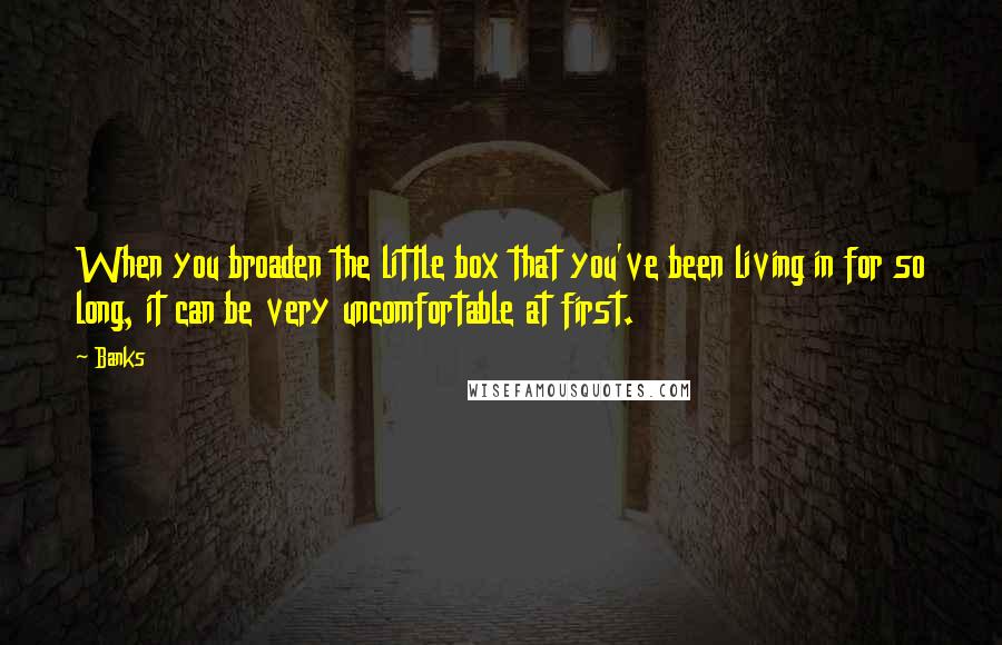 Banks Quotes: When you broaden the little box that you've been living in for so long, it can be very uncomfortable at first.