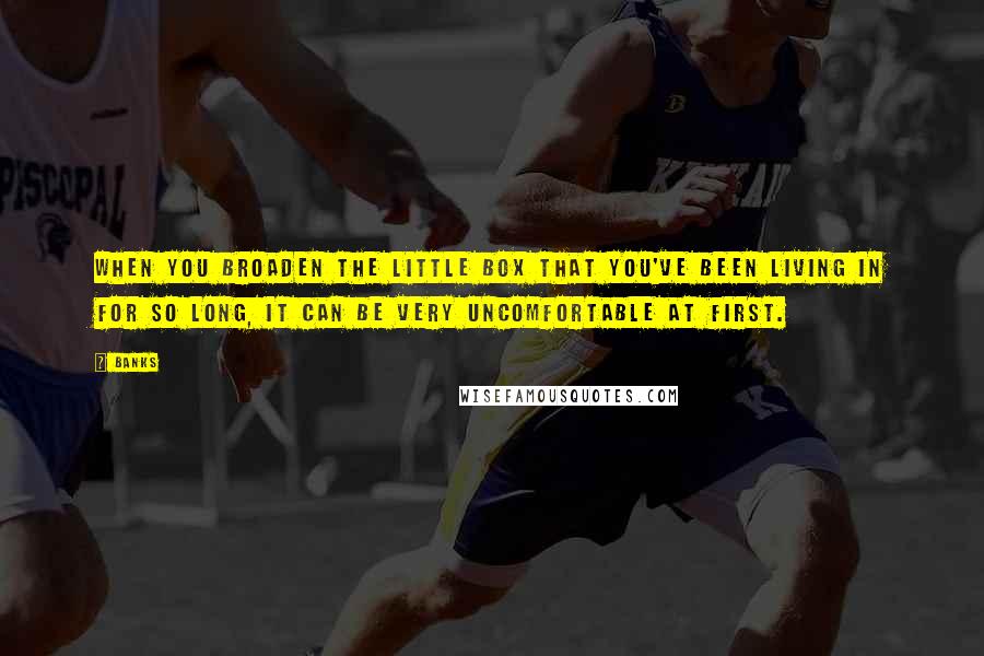 Banks Quotes: When you broaden the little box that you've been living in for so long, it can be very uncomfortable at first.