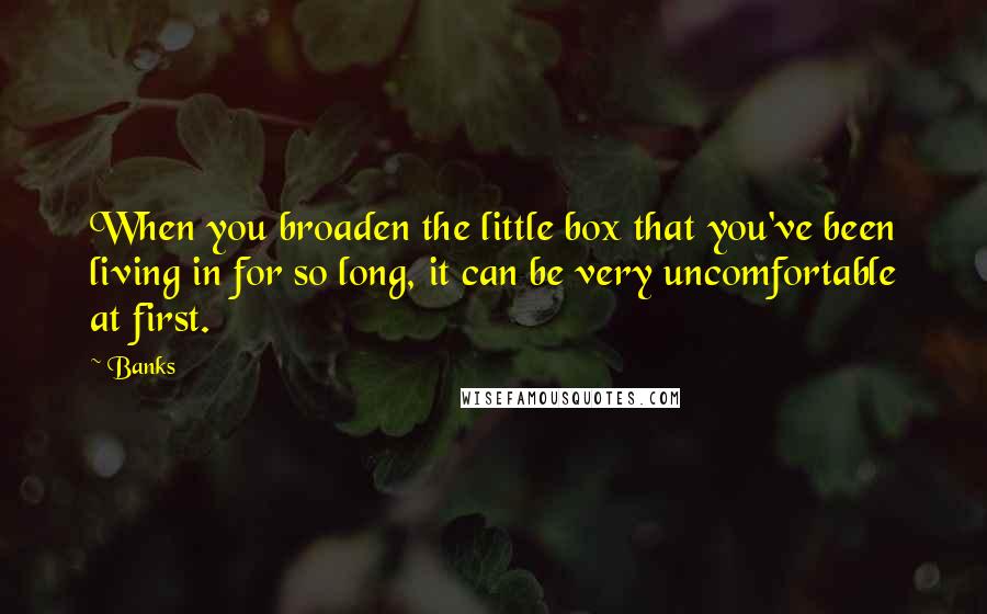 Banks Quotes: When you broaden the little box that you've been living in for so long, it can be very uncomfortable at first.