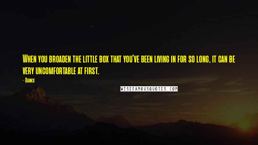 Banks Quotes: When you broaden the little box that you've been living in for so long, it can be very uncomfortable at first.