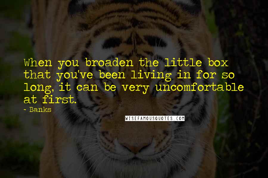 Banks Quotes: When you broaden the little box that you've been living in for so long, it can be very uncomfortable at first.