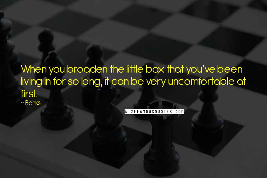 Banks Quotes: When you broaden the little box that you've been living in for so long, it can be very uncomfortable at first.