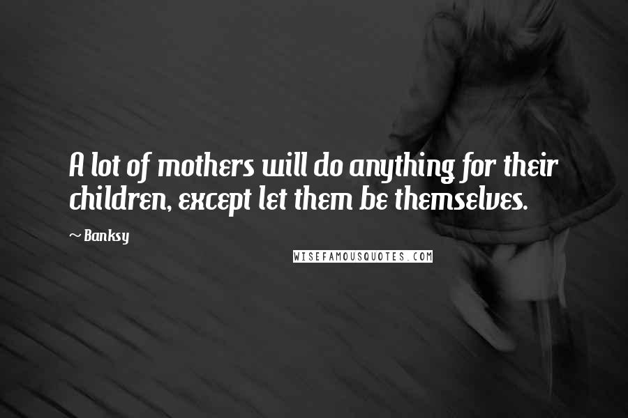 Banksy Quotes: A lot of mothers will do anything for their children, except let them be themselves.