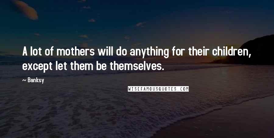 Banksy Quotes: A lot of mothers will do anything for their children, except let them be themselves.