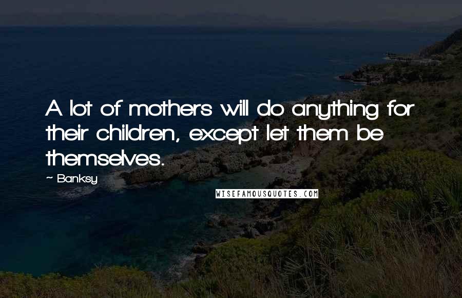 Banksy Quotes: A lot of mothers will do anything for their children, except let them be themselves.