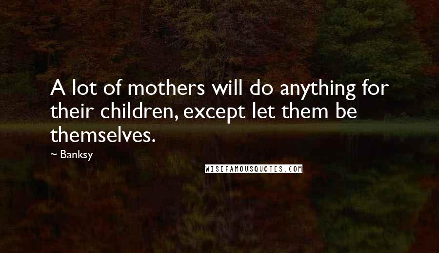 Banksy Quotes: A lot of mothers will do anything for their children, except let them be themselves.