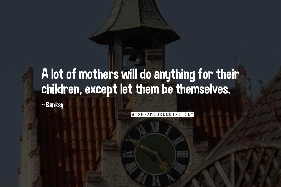 Banksy Quotes: A lot of mothers will do anything for their children, except let them be themselves.