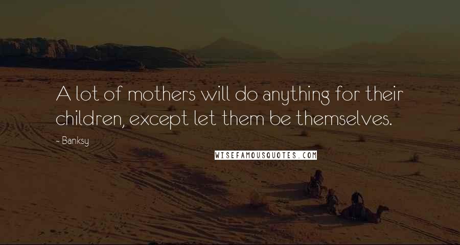 Banksy Quotes: A lot of mothers will do anything for their children, except let them be themselves.