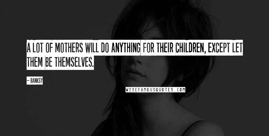 Banksy Quotes: A lot of mothers will do anything for their children, except let them be themselves.