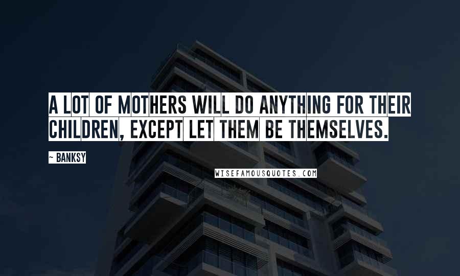 Banksy Quotes: A lot of mothers will do anything for their children, except let them be themselves.