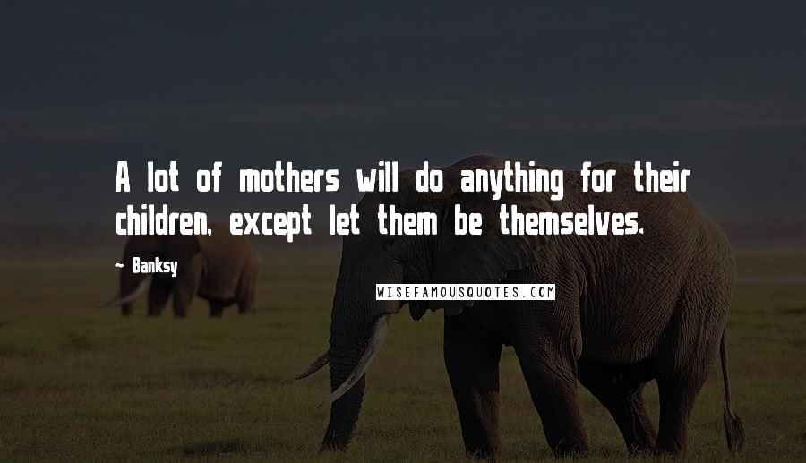 Banksy Quotes: A lot of mothers will do anything for their children, except let them be themselves.