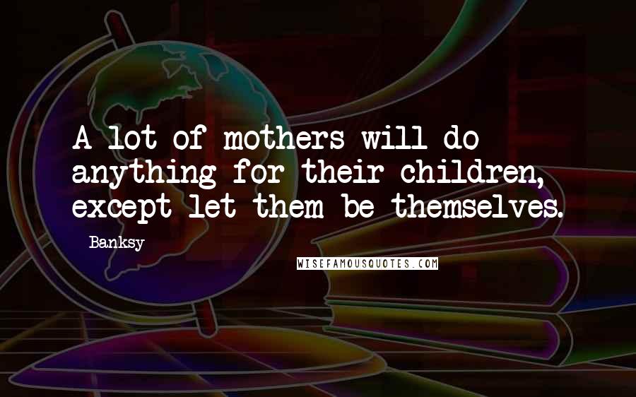 Banksy Quotes: A lot of mothers will do anything for their children, except let them be themselves.
