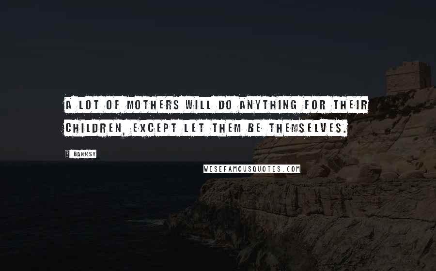 Banksy Quotes: A lot of mothers will do anything for their children, except let them be themselves.