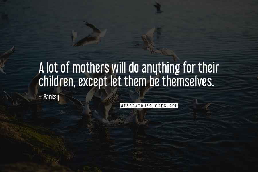 Banksy Quotes: A lot of mothers will do anything for their children, except let them be themselves.