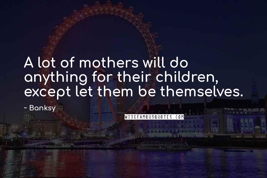 Banksy Quotes: A lot of mothers will do anything for their children, except let them be themselves.