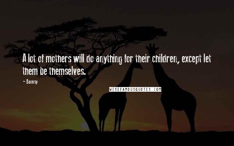 Banksy Quotes: A lot of mothers will do anything for their children, except let them be themselves.