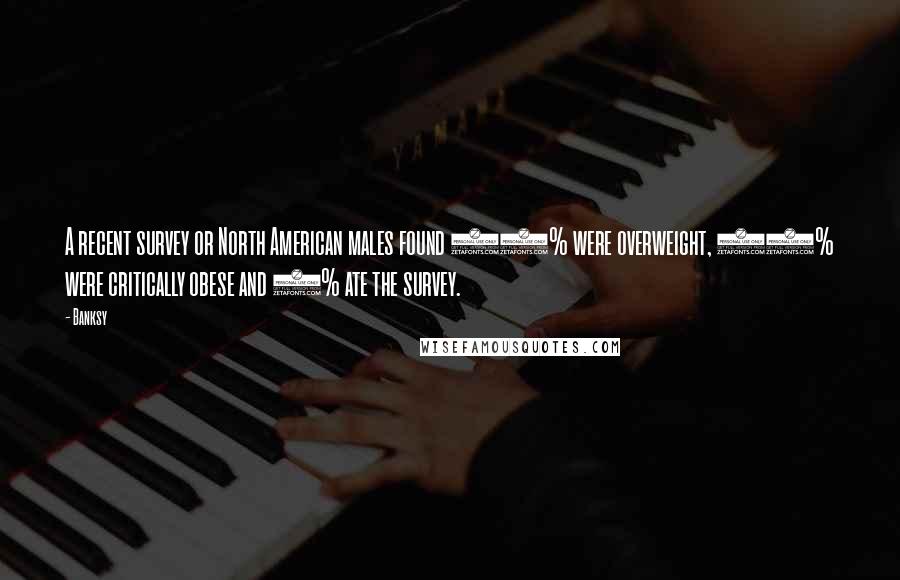 Banksy Quotes: A recent survey or North American males found 42% were overweight, 34% were critically obese and 8% ate the survey.