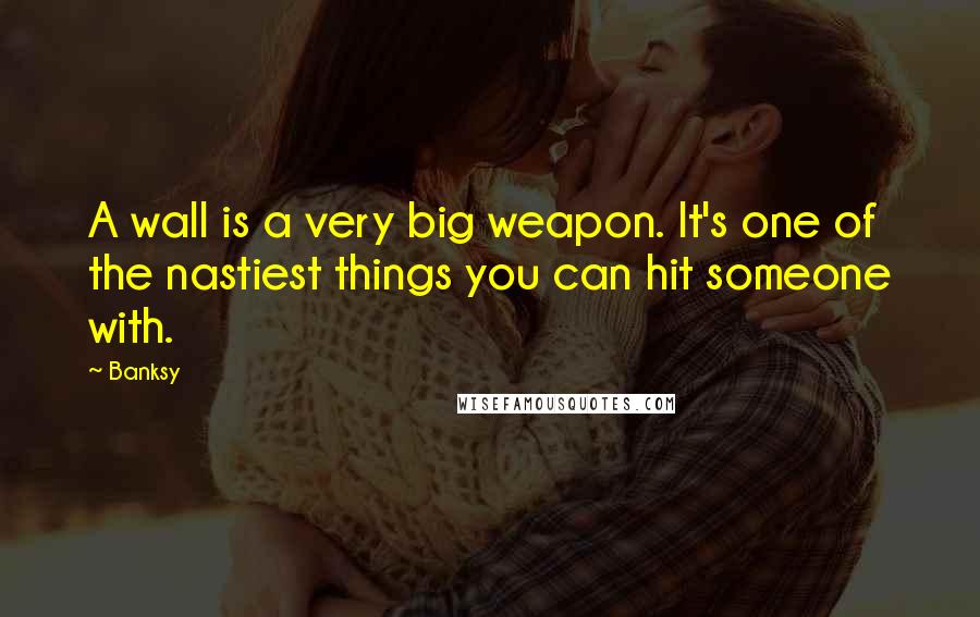 Banksy Quotes: A wall is a very big weapon. It's one of the nastiest things you can hit someone with.