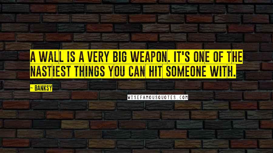 Banksy Quotes: A wall is a very big weapon. It's one of the nastiest things you can hit someone with.