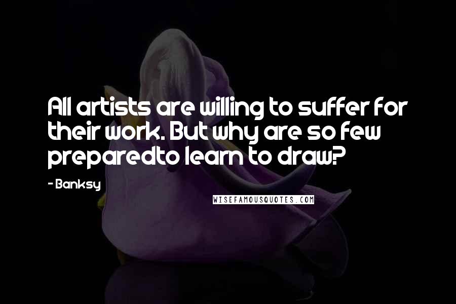 Banksy Quotes: All artists are willing to suffer for their work. But why are so few preparedto learn to draw?