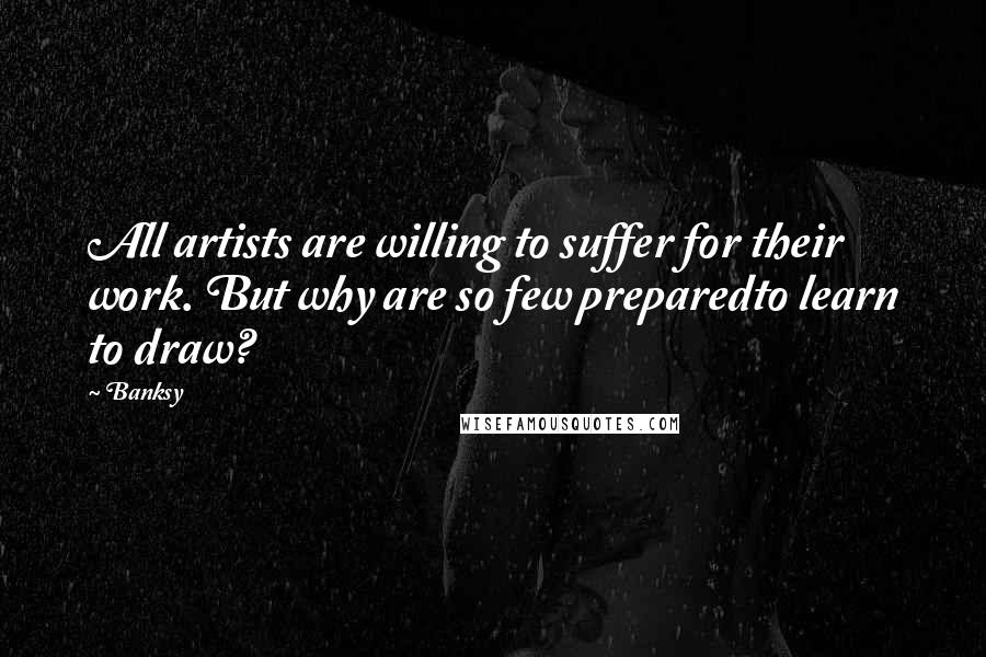 Banksy Quotes: All artists are willing to suffer for their work. But why are so few preparedto learn to draw?