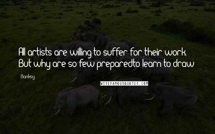 Banksy Quotes: All artists are willing to suffer for their work. But why are so few preparedto learn to draw?