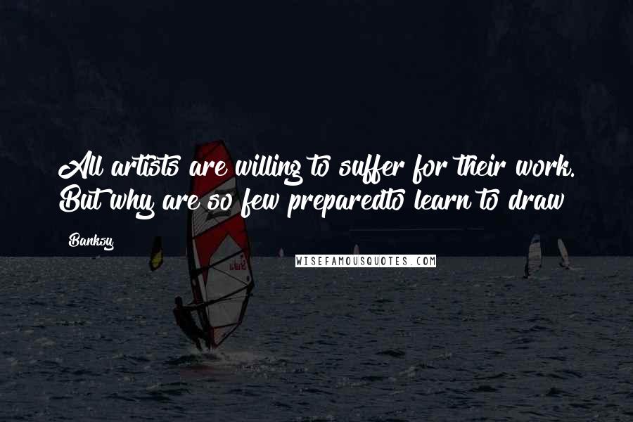 Banksy Quotes: All artists are willing to suffer for their work. But why are so few preparedto learn to draw?