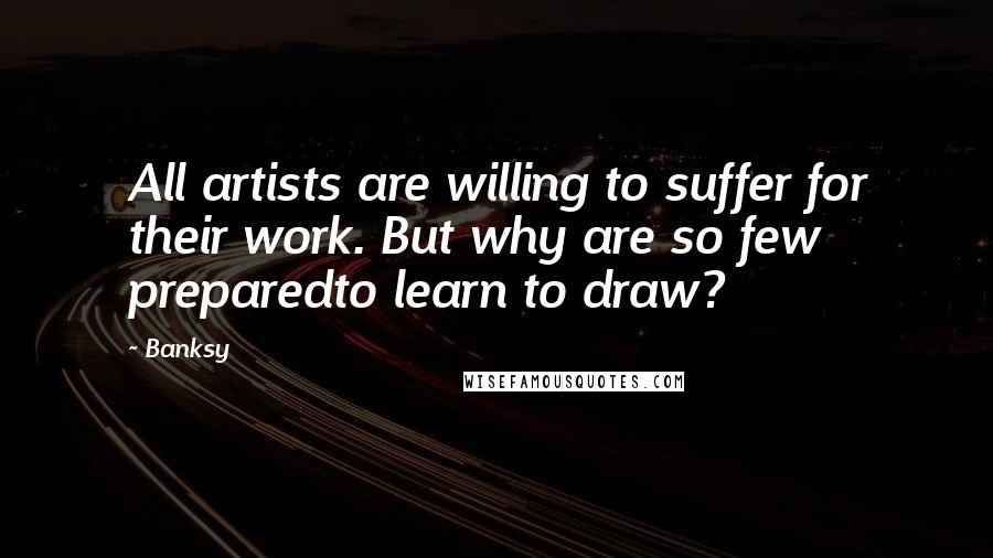 Banksy Quotes: All artists are willing to suffer for their work. But why are so few preparedto learn to draw?