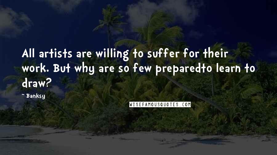 Banksy Quotes: All artists are willing to suffer for their work. But why are so few preparedto learn to draw?