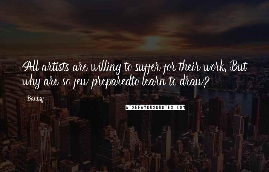 Banksy Quotes: All artists are willing to suffer for their work. But why are so few preparedto learn to draw?