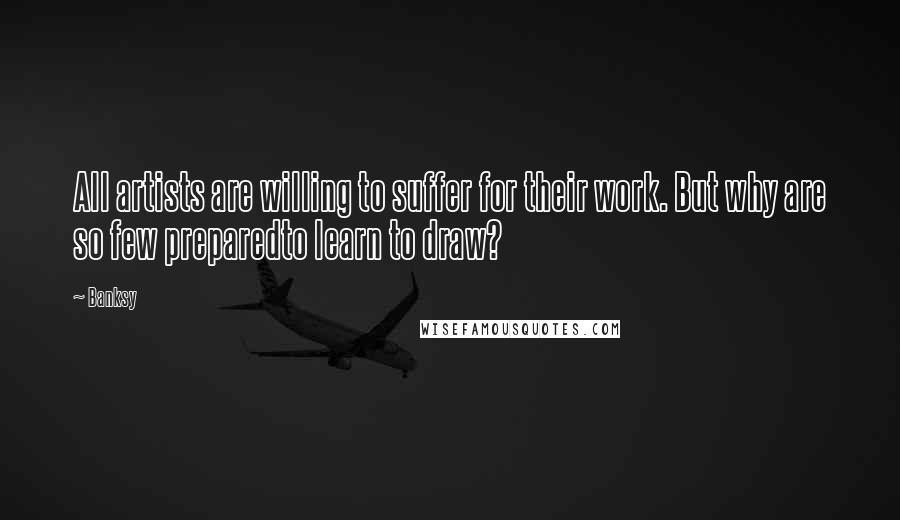 Banksy Quotes: All artists are willing to suffer for their work. But why are so few preparedto learn to draw?