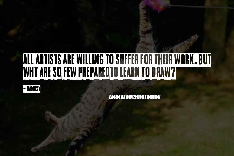 Banksy Quotes: All artists are willing to suffer for their work. But why are so few preparedto learn to draw?