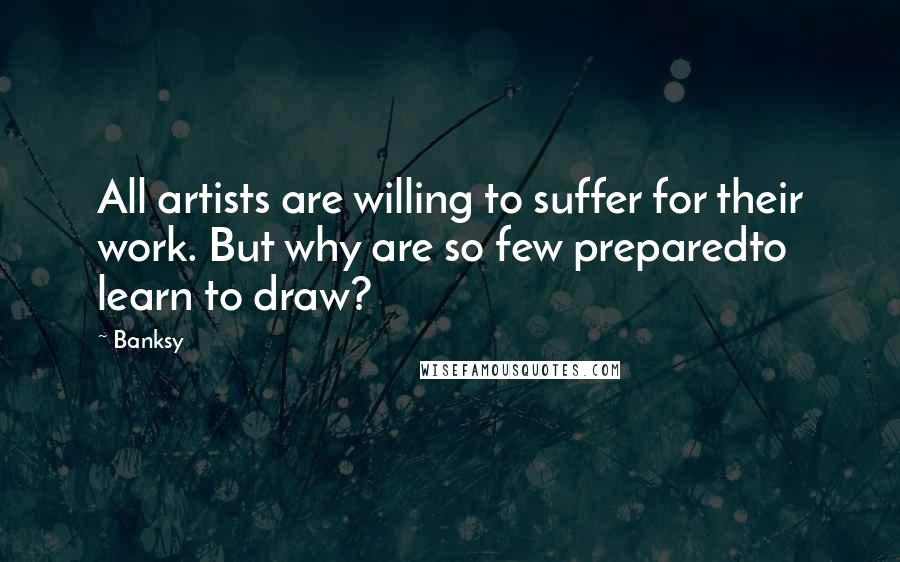 Banksy Quotes: All artists are willing to suffer for their work. But why are so few preparedto learn to draw?