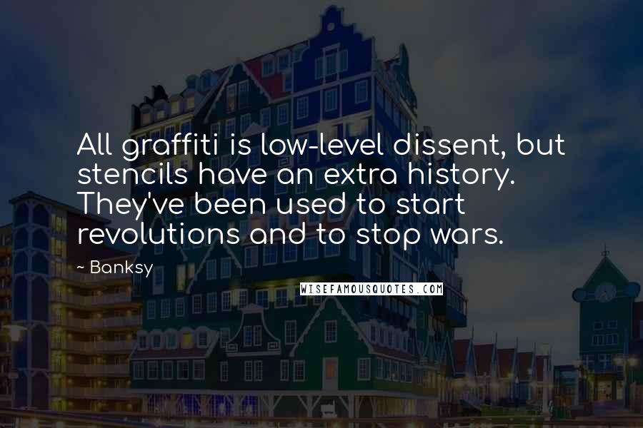 Banksy Quotes: All graffiti is low-level dissent, but stencils have an extra history. They've been used to start revolutions and to stop wars.