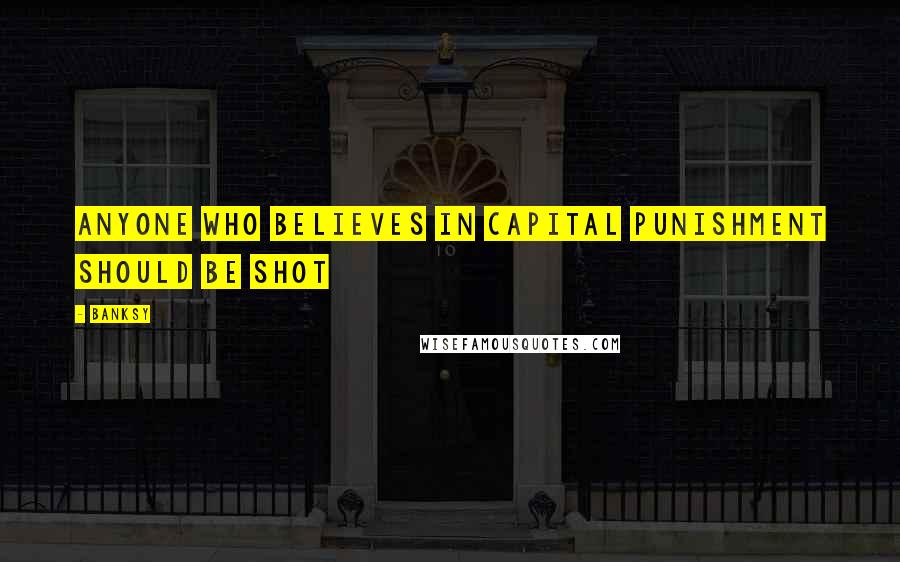 Banksy Quotes: Anyone who believes in capital punishment should be shot