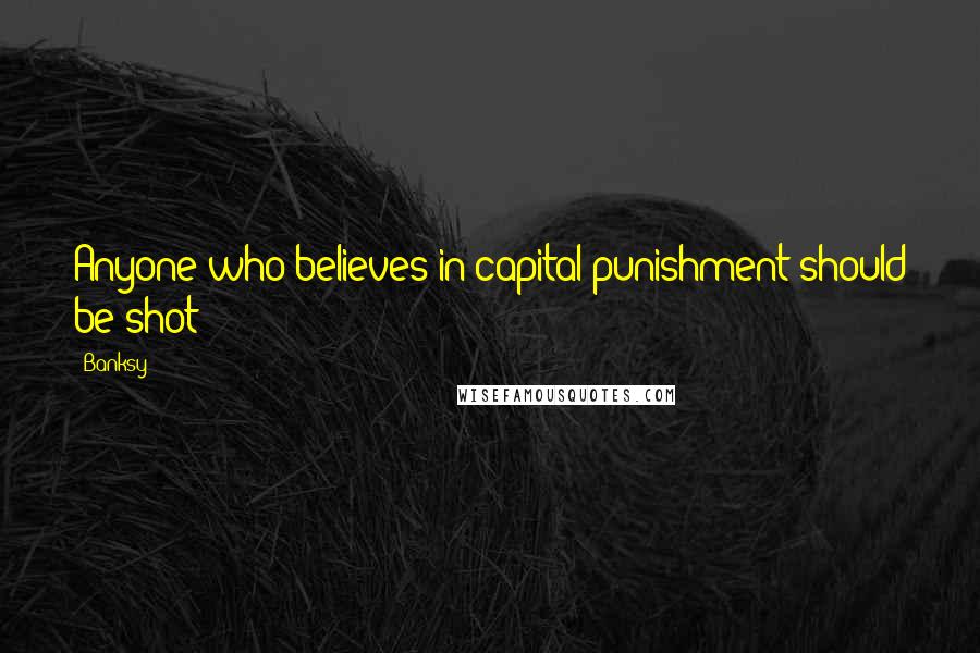 Banksy Quotes: Anyone who believes in capital punishment should be shot