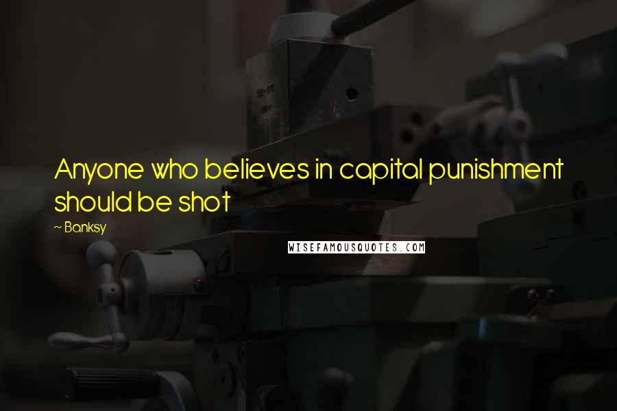 Banksy Quotes: Anyone who believes in capital punishment should be shot