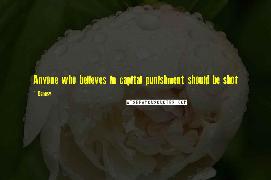 Banksy Quotes: Anyone who believes in capital punishment should be shot