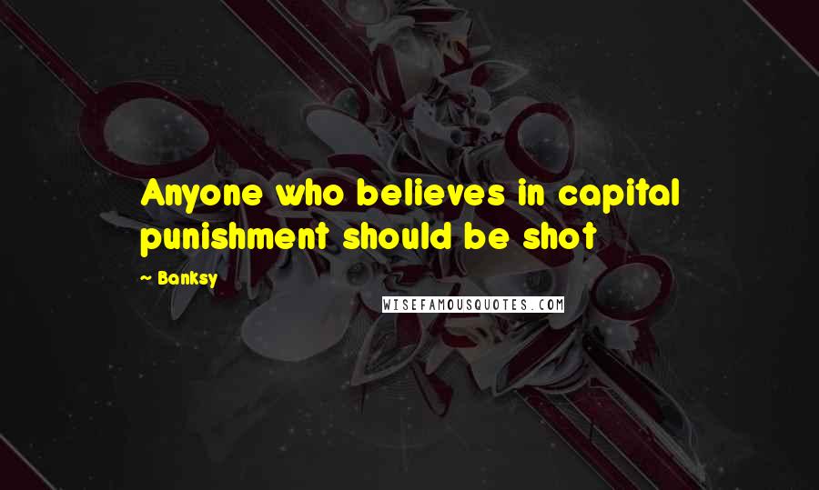 Banksy Quotes: Anyone who believes in capital punishment should be shot