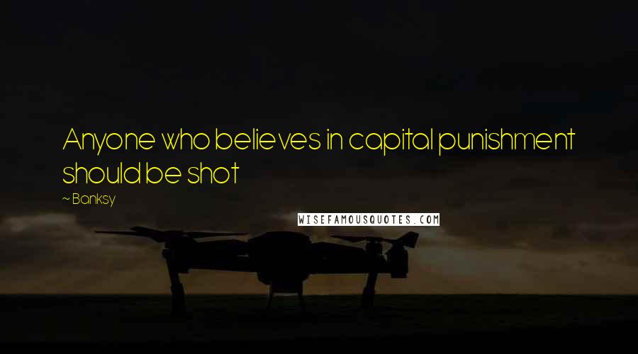 Banksy Quotes: Anyone who believes in capital punishment should be shot