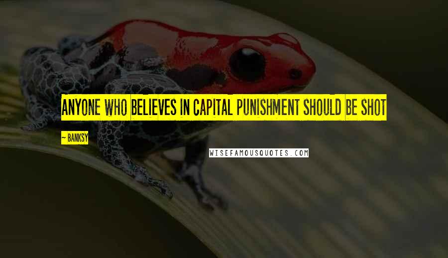 Banksy Quotes: Anyone who believes in capital punishment should be shot