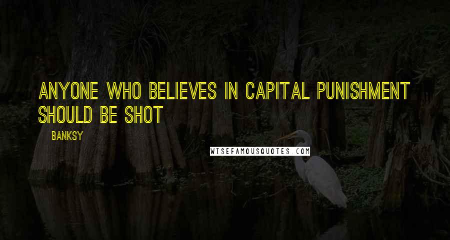 Banksy Quotes: Anyone who believes in capital punishment should be shot