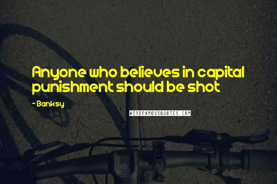 Banksy Quotes: Anyone who believes in capital punishment should be shot